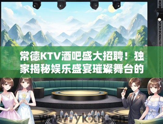 常德KTV酒吧盛大招聘！独家揭秘娱乐盛宴璀璨舞台的招聘盛况