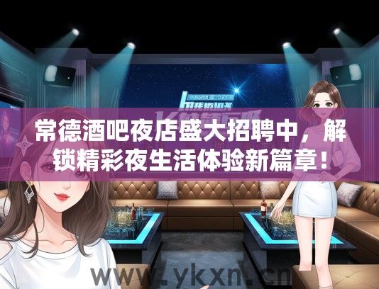 常德酒吧夜店盛大招聘中，解锁精彩夜生活体验新篇章！