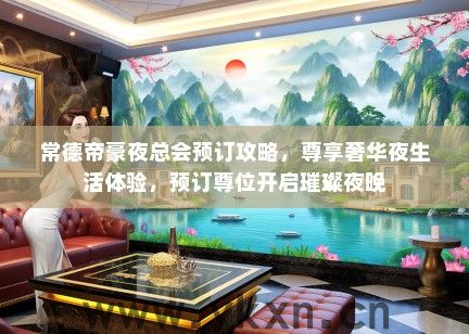 常德帝豪夜总会预订攻略，尊享奢华夜生活体验，预订尊位开启璀璨夜晚