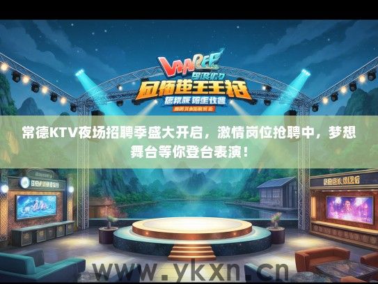 常德KTV夜场招聘季盛大开启，激情岗位抢聘中，梦想舞台等你登台表演！