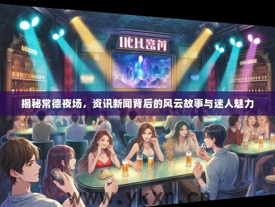 揭秘常德夜场，资讯新闻背后的风云故事与迷人魅力