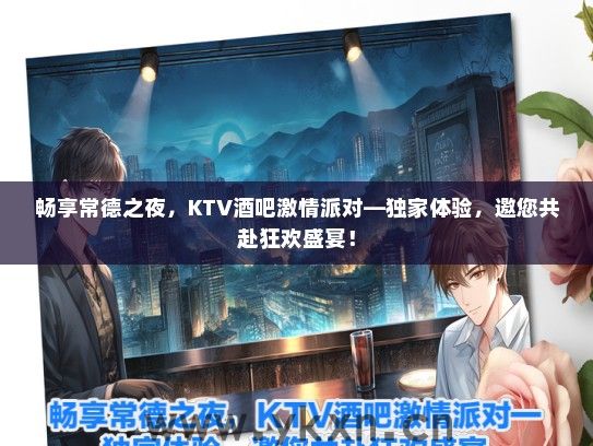 畅享常德之夜，KTV酒吧激情派对—独家体验，邀您共赴狂欢盛宴！