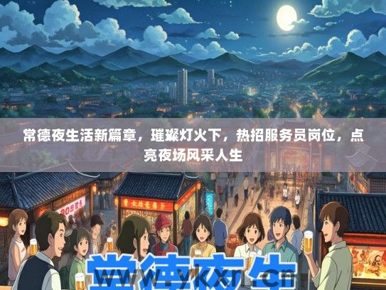 常德夜生活新篇章，璀璨灯火下，热招服务员岗位，点亮夜场风采人生