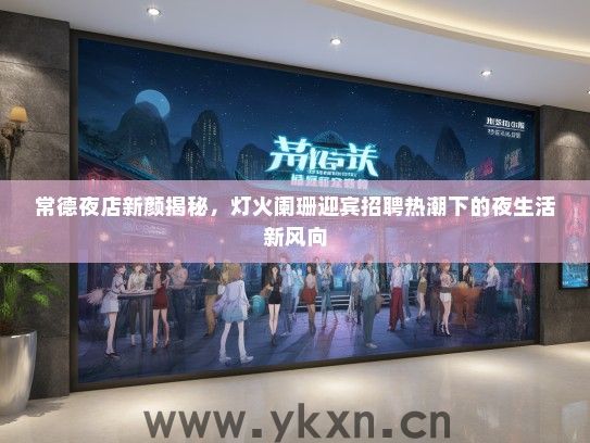 常德夜店新颜揭秘，灯火阑珊迎宾招聘热潮下的夜生活新风向