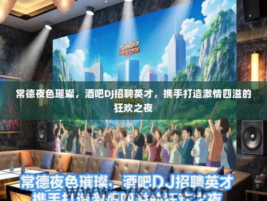 常德夜色璀璨，酒吧DJ招聘英才，携手打造激情四溢的狂欢之夜