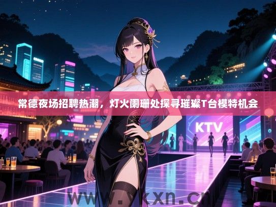 常德夜场招聘热潮，灯火阑珊处探寻璀璨T台模特机会