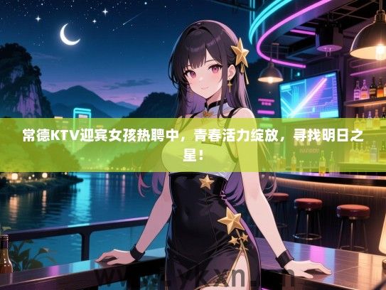 常德KTV迎宾女孩热聘中，青春活力绽放，寻找明日之星！