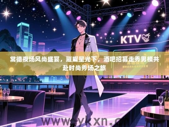 常德夜场风尚盛宴，璀璨星光下，酒吧招募走秀男模共赴时尚秀场之旅