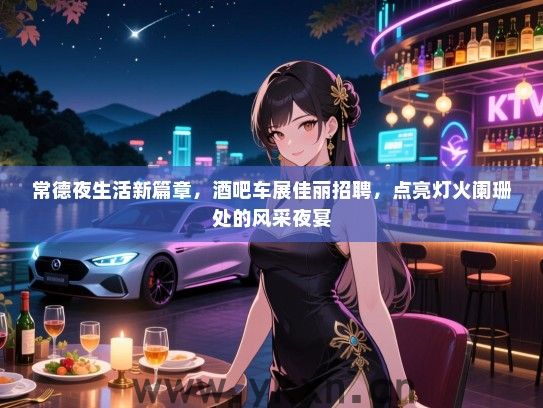 常德夜生活新篇章，酒吧车展佳丽招聘，点亮灯火阑珊处的风采夜宴