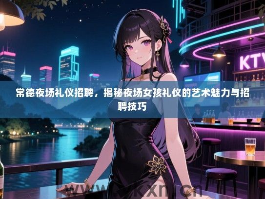 常德夜场礼仪招聘，揭秘夜场女孩礼仪的艺术魅力与招聘技巧