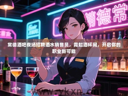 常德酒吧夜场招聘酒水销售员,霓虹酒杯间,开启你的职业新可能 常德酒吧夜场招聘酒水销售员,霓虹酒杯间,开启你的职业新可能