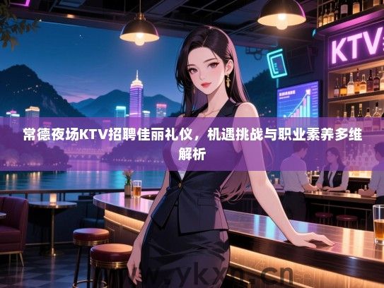 常德夜场KTV招聘佳丽礼仪，机遇挑战与职业素养多维解析